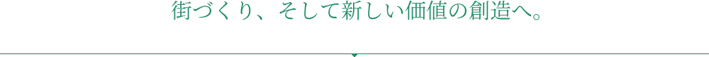 街づくり、そして新しい価値の創造へ。