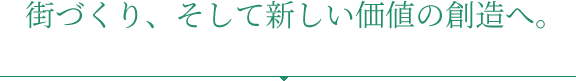 街づくり、そして新しい価値の創造へ。